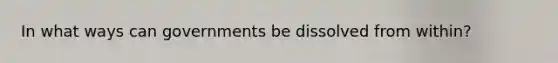 In what ways can governments be dissolved from within?