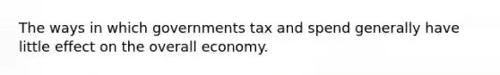 The ways in which governments tax and spend generally have little effect on the overall economy.