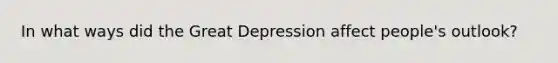 In what ways did the Great Depression affect people's outlook?