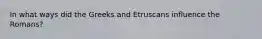 In what ways did the Greeks and Etruscans influence the Romans?