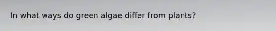 In what ways do green algae differ from plants?