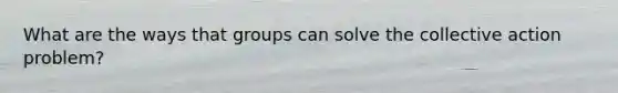 What are the ways that groups can solve the collective action problem?