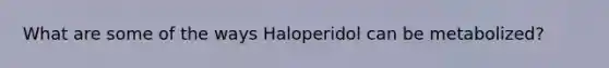 What are some of the ways Haloperidol can be metabolized?