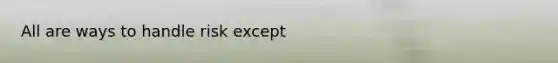 All are ways to handle risk except