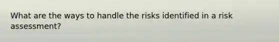 What are the ways to handle the risks identified in a risk assessment?