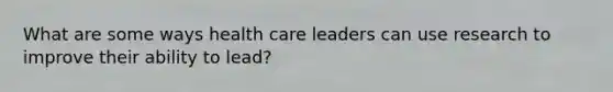 What are some ways health care leaders can use research to improve their ability to lead?