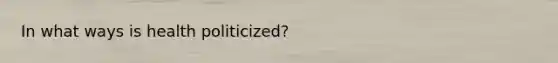 In what ways is health politicized?