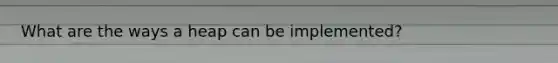 What are the ways a heap can be implemented?