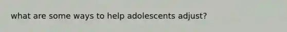what are some ways to help adolescents adjust?