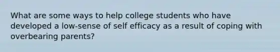 What are some ways to help college students who have developed a low-sense of self efficacy as a result of coping with overbearing parents?