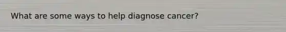 What are some ways to help diagnose cancer?