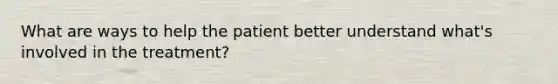 What are ways to help the patient better understand what's involved in the treatment?