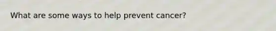 What are some ways to help prevent cancer?