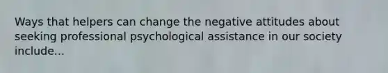 Ways that helpers can change the negative attitudes about seeking professional psychological assistance in our society include...