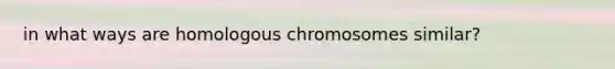 in what ways are homologous chromosomes similar?