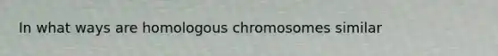 In what ways are homologous chromosomes similar