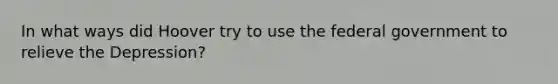 In what ways did Hoover try to use the federal government to relieve the Depression?