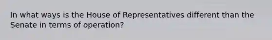 In what ways is the House of Representatives different than the Senate in terms of operation?