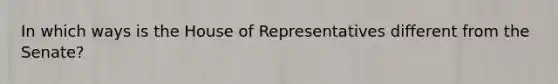 In which ways is the House of Representatives different from the Senate?