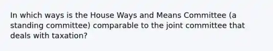 In which ways is the House Ways and Means Committee (a standing committee) comparable to the joint committee that deals with taxation?