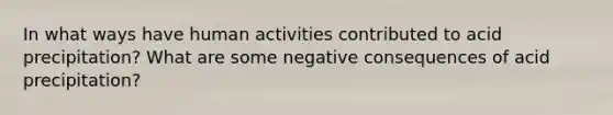 In what ways have human activities contributed to acid precipitation? What are some negative consequences of acid precipitation?