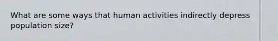 What are some ways that human activities indirectly depress population size?