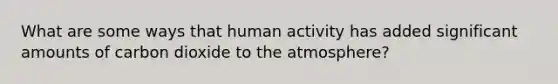 What are some ways that human activity has added significant amounts of carbon dioxide to the atmosphere?