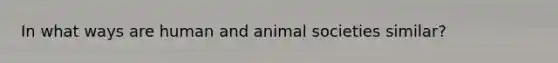 In what ways are human and animal societies similar?