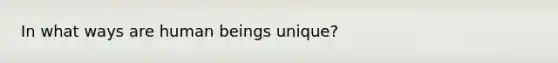 In what ways are human beings unique?