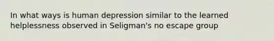 In what ways is human depression similar to the learned helplessness observed in Seligman's no escape group