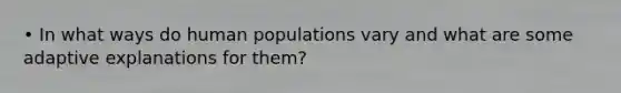 • In what ways do human populations vary and what are some adaptive explanations for them?