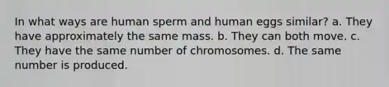 In what ways are human sperm and human eggs similar? a. They have approximately the same mass. b. They can both move. c. They have the same number of chromosomes. d. The same number is produced.