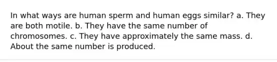 In what ways are human sperm and human eggs similar? a. They are both motile. b. They have the same number of chromosomes. c. They have approximately the same mass. d. About the same number is produced.