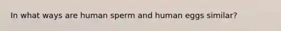 In what ways are human sperm and human eggs similar?