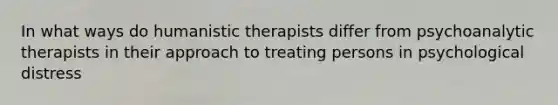 In what ways do humanistic therapists differ from psychoanalytic therapists in their approach to treating persons in psychological distress