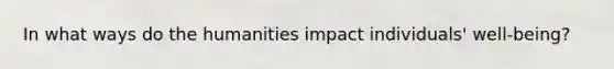 In what ways do the humanities impact individuals' well-being?