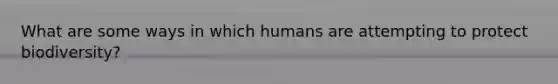 What are some ways in which humans are attempting to protect biodiversity?