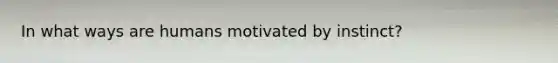 In what ways are humans motivated by instinct?