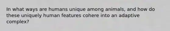 In what ways are humans unique among animals, and how do these uniquely human features cohere into an adaptive complex?