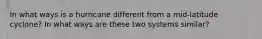 In what ways is a hurricane different from a mid-latitude cyclone? In what ways are these two systems similar?