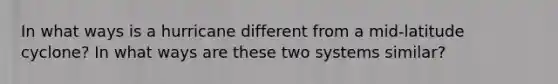 In what ways is a hurricane different from a mid-latitude cyclone? In what ways are these two systems similar?