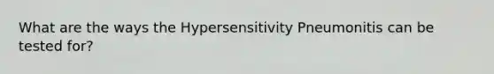 What are the ways the Hypersensitivity Pneumonitis can be tested for?