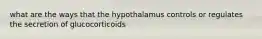 what are the ways that the hypothalamus controls or regulates the secretion of glucocorticoids