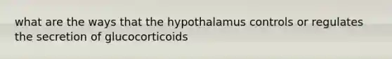 what are the ways that the hypothalamus controls or regulates the secretion of glucocorticoids