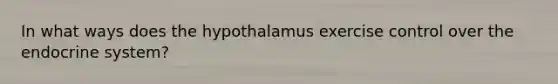 In what ways does the hypothalamus exercise control over the endocrine system?