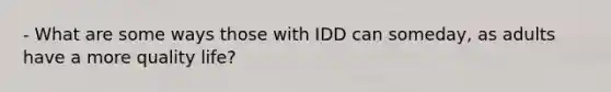 - What are some ways those with IDD can someday, as adults have a more quality life?