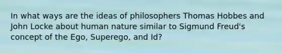 In what ways are the ideas of philosophers Thomas Hobbes and John Locke about human nature similar to Sigmund Freud's concept of the Ego, Superego, and Id?