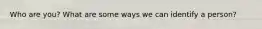 Who are you? What are some ways we can identify a person?
