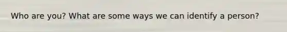 Who are you? What are some ways we can identify a person?