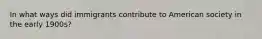In what ways did immigrants contribute to American society in the early 1900s?